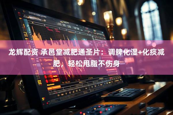 龙辉配资 承邑堂减肥通圣片：调脾化湿+化痰减肥，轻松甩脂不伤身