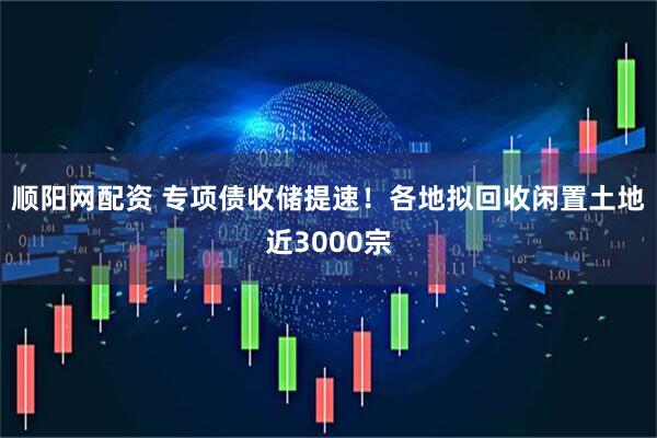 顺阳网配资 专项债收储提速！各地拟回收闲置土地近3000宗