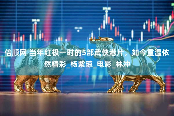 倍顺网 当年红极一时的5部武侠港片，如今重温依然精彩_杨紫琼_电影_林冲