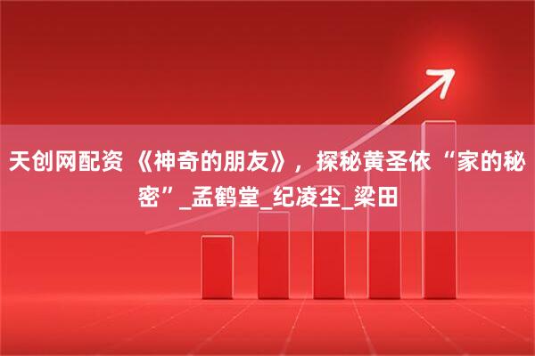 天创网配资 《神奇的朋友》，探秘黄圣依 “家的秘密”_孟鹤堂_纪凌尘_梁田