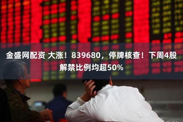 金盛网配资 大涨！839680，停牌核查！下周4股解禁比例均超50%