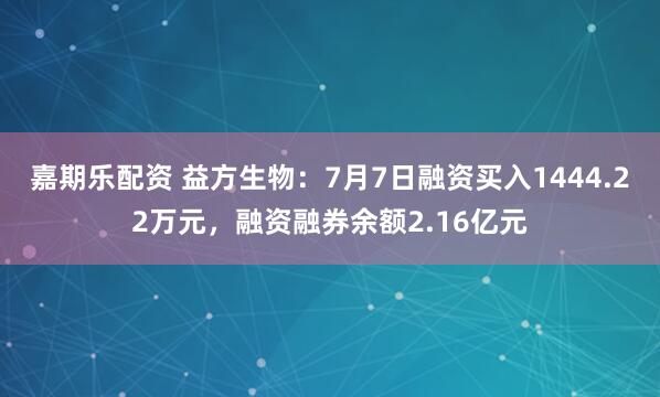 嘉期乐配资 益方生物：7月7日融资买入1444.22万元，融资融券余额2.16亿元