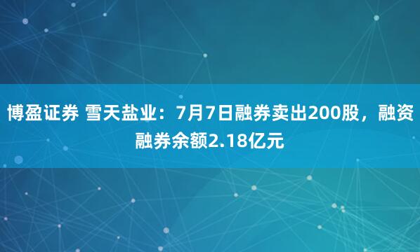 博盈证券 雪天盐业：7月7日融券卖出200股，融资融券余额2.18亿元