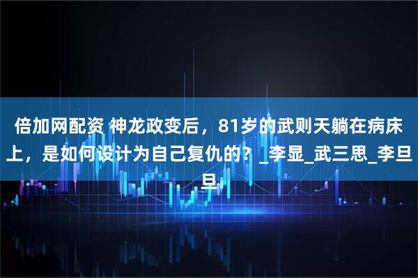 倍加网配资 神龙政变后，81岁的武则天躺在病床上，是如何设计为自己复仇的？_李显_武三思_李旦