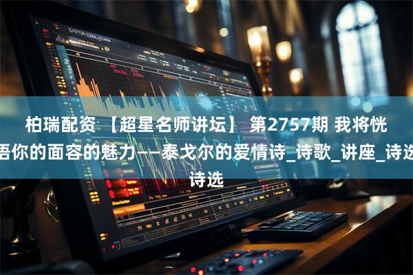 柏瑞配资 【超星名师讲坛】 第2757期 我将恍悟你的面容的魅力——泰戈尔的爱情诗_诗歌_讲座_诗选