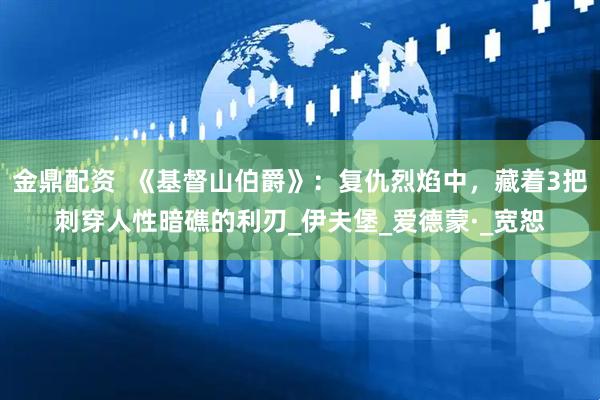 金鼎配资  《基督山伯爵》：复仇烈焰中，藏着3把刺穿人性暗礁的利刃_伊夫堡_爱德蒙·_宽恕