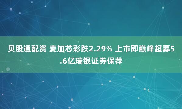 贝股通配资 麦加芯彩跌2.29% 上市即巅峰超募5.6亿瑞银证券保荐