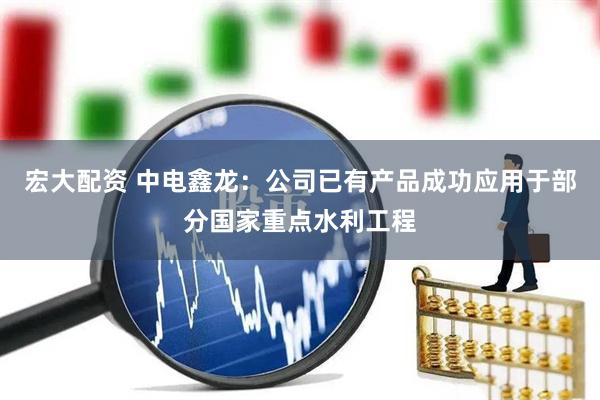 宏大配资 中电鑫龙：公司已有产品成功应用于部分国家重点水利工程