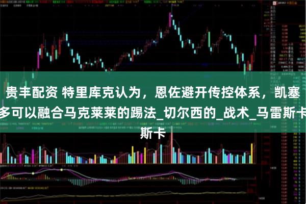 贵丰配资 特里库克认为，恩佐避开传控体系，凯塞多可以融合马克莱莱的踢法_切尔西的_战术_马雷斯卡