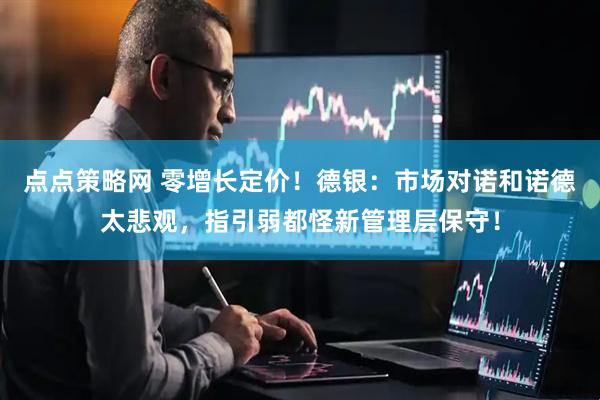 点点策略网 零增长定价！德银：市场对诺和诺德太悲观，指引弱都怪新管理层保守！