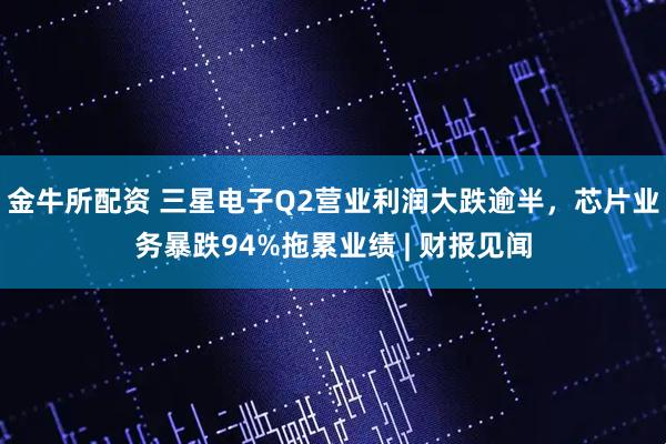 金牛所配资 三星电子Q2营业利润大跌逾半，芯片业务暴跌94%拖累业绩 | 财报见闻