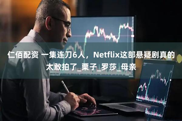仁佰配资 一集连刀6人，Netflix这部悬疑剧真的太敢拍了_栗子_罗莎_母亲