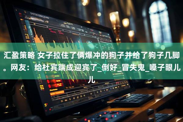 汇盈策略 女子拉住了俩爆冲的狗子并给了狗子几脚。网友：给杜宾踹成迎宾了_倒好_冒失鬼_嗓子眼儿