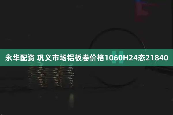 永华配资 巩义市场铝板卷价格1060H24态21840