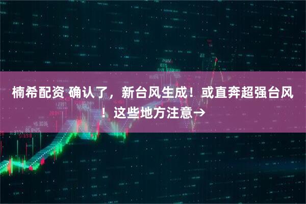 楠希配资 确认了，新台风生成！或直奔超强台风！这些地方注意→