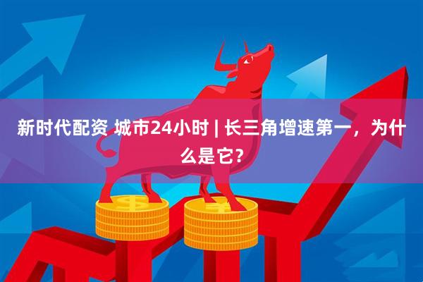 新时代配资 城市24小时 | 长三角增速第一，为什么是它？