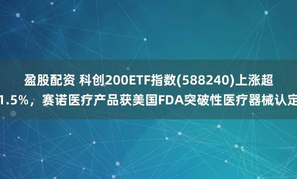 盈股配资 科创200ETF指数(588240)上涨超1.5%，赛诺医疗产品获美国FDA突破性医疗器械认定