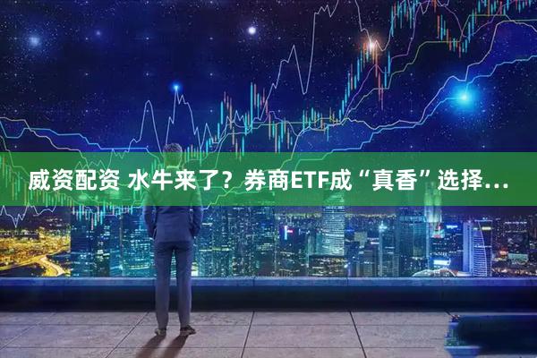 威资配资 水牛来了？券商ETF成“真香”选择…