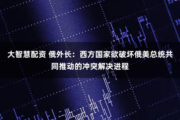 大智慧配资 俄外长：西方国家欲破坏俄美总统共同推动的冲突解决进程