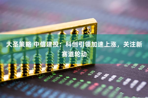 大圣策略 中信建投：科创引领加速上涨，关注新赛道轮动