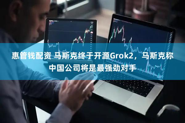 惠管钱配资 马斯克终于开源Grok2，马斯克称中国公司将是最强劲对手