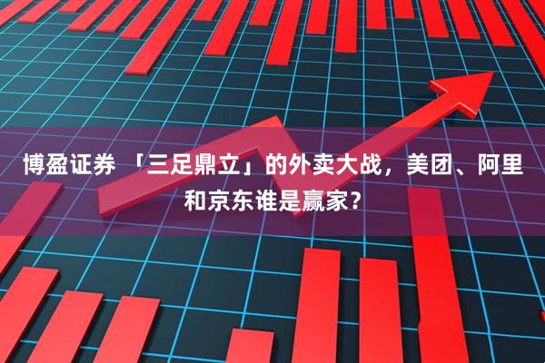 博盈证券 「三足鼎立」的外卖大战，美团、阿里和京东谁是赢家？