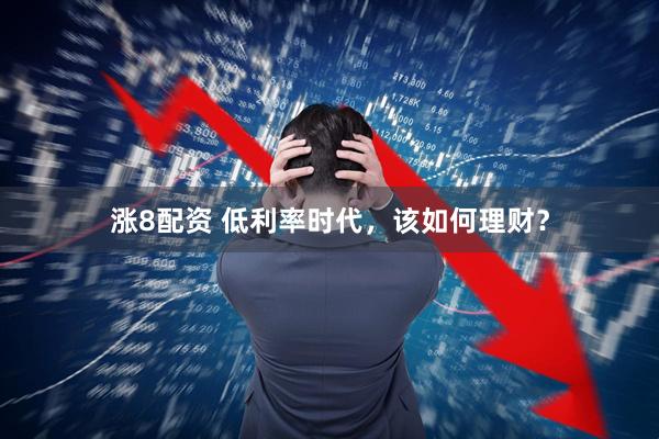 涨8配资 低利率时代，该如何理财？