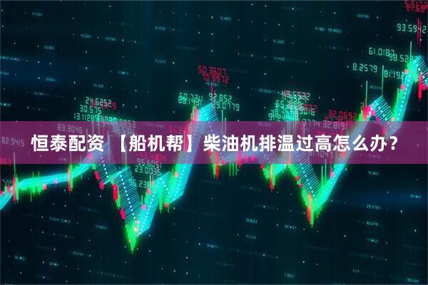 恒泰配资 【船机帮】柴油机排温过高怎么办？