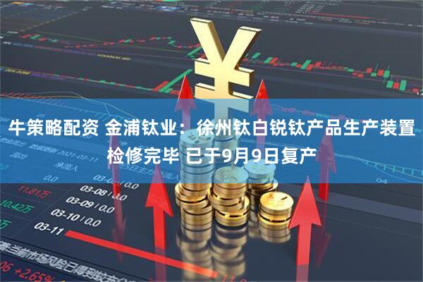 牛策略配资 金浦钛业：徐州钛白锐钛产品生产装置检修完毕 已于9月9日复产