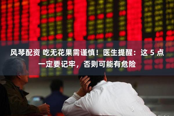 风琴配资 吃无花果需谨慎!医生提醒:这 5 点一定要记牢,否则可能有危险