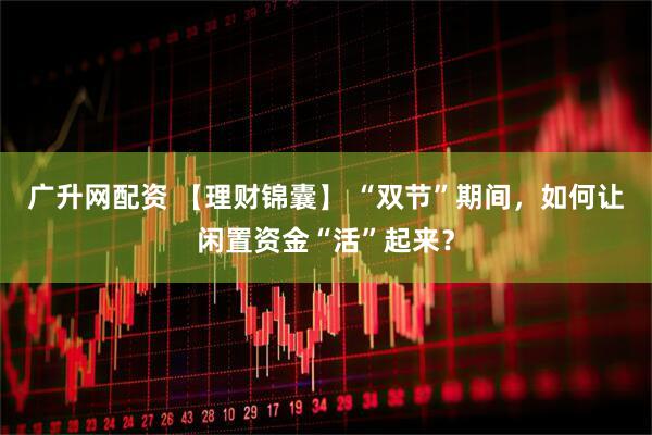 广升网配资 【理财锦囊】 “双节”期间,如何让闲置资金“活”起来?