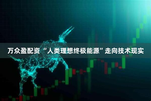 万众盈配资 “人类理想终极能源”走向技术现实