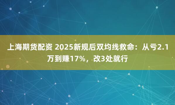 上海期货配资 2025新规后双均线救命:从亏2.1万到赚17%,改3处就行