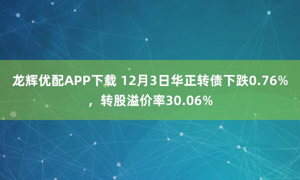 龙辉优配APP下载 12月3日华正转债下跌0.76%，转股溢价率30.06%