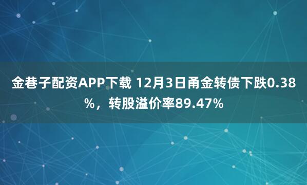 金巷子配资APP下载 12月3日甬金转债下跌0.38%，转股溢价率89.47%