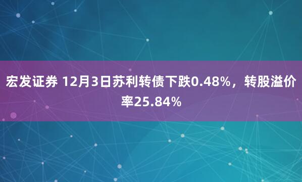 宏发证券 12月3日苏利转债下跌0.48%,转股溢价率25.84%
