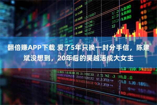 翻倍赚APP下载 爱了5年只换一封分手信，陈建斌没想到，20年后的吴越活成大女主