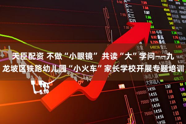 天臣配资 不做“小眼镜” 共读“大”学问——九龙坡区铁路幼儿园“小火车”家长学校开展专题培训