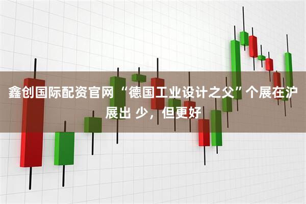 鑫创国际配资官网 “德国工业设计之父”个展在沪展出 少，但更好
