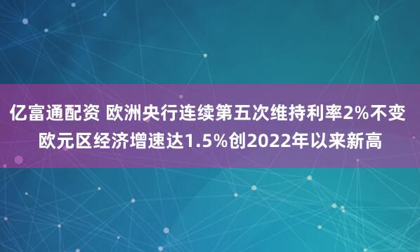 亿富通配资 欧洲央行连续第五次维持利率2%不变 欧元区经济增速达1.5%创2022年以来新高