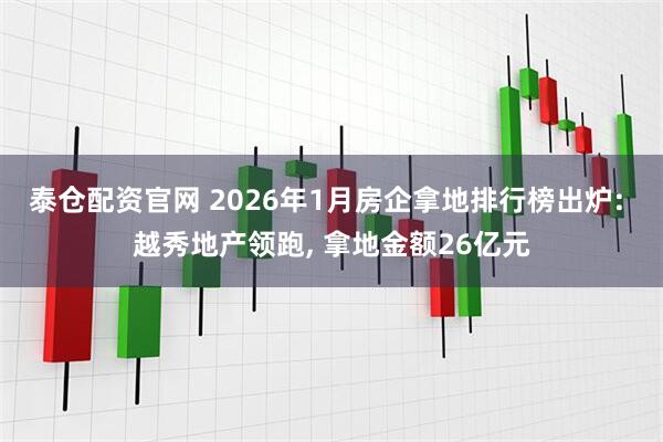 泰仓配资官网 2026年1月房企拿地排行榜出炉: 越秀地产领跑, 拿地金额26亿元