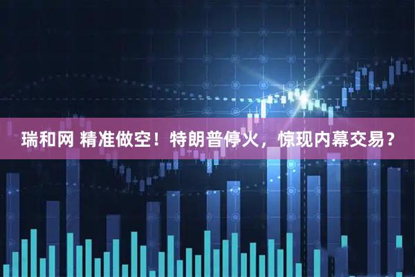 瑞和网 精准做空！特朗普停火，惊现内幕交易？