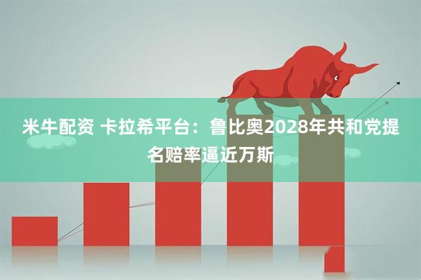 米牛配资 卡拉希平台：鲁比奥2028年共和党提名赔率逼近万斯